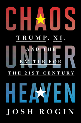 Chaos Under Heaven: Trump, XI, and the Battle for the Twenty-First Century by Josh Rogin