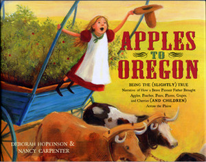 Apples to Oregon: Being the (Slightly) True Narrative of How a Brave Pioneer Father Brought Apples, Peaches, Pears, Plums, Grapes, and Cherries (and Children) Across the Plains by Deborah Hopkinson, Nancy Carpenter