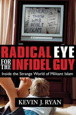 Radical Eye for the Infidel Guy: Inside the Strange World of Militant Islam by Kevin J. Ryan