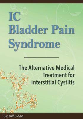 IC Bladder Pain Syndrome: The Alternative Medical Treatment for Interstitial Cystitis by Bill Dean