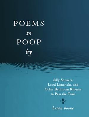 Poems to Poop by: Silly Sonnets, Lewd Limericks, and Other Bathroom Rhymes to Pass the Time by Brian Boone