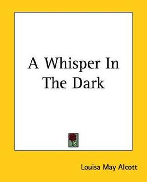 A Whisper in the Dark: Twelve Thrilling Tales by Louisa May Alcott by Louisa May Alcott