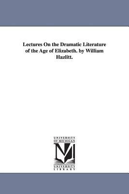Lectures On the Dramatic Literature of the Age of Elizabeth. by William Hazlitt. by William Hazlitt