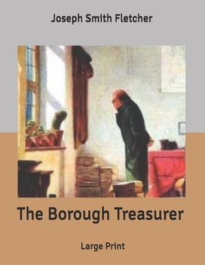 The Borough Treasurer: Large Print by Joseph Smith Fletcher