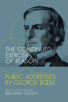 The Continued Exercise of Reason: Public Addresses by George Boole by 