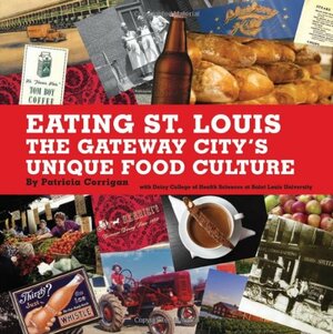 Eating St. Louis: The Gateway City's Unique Food Culture by Patricia Corrigan