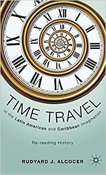 Time Travel in the Latin American and Caribbean Imagination: Re-Reading History by Rudyard J. Alcocer