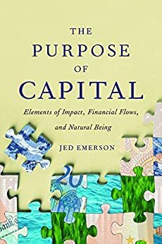The Purpose of Capital: Elements of Impact, Financial Flows, and Natural Being by Jed Emerson