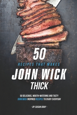 50 Recipes That Makes John Wick Thick: 50 Delicious, Mouth-Watering and Tasty John Wick Inspired Recipes to Enjoy Everyday by Susan Gray