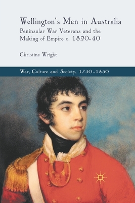 Wellington's Men in Australia: Peninsular War Veterans and the Making of Empire C.1820-40 by C. Wright