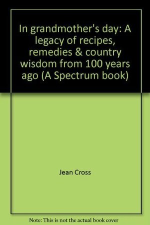 In grandmother's day: A legacy of recipes, remedies & country wisdom from 100 years ago by Jean Cross