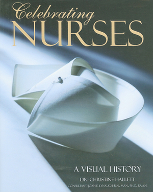 Celebrating Nurses: A Visual History by Joan E. Lynaugh, Christine Hallett