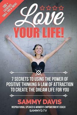 Love Your Life: 7 Secrets to Using the Power of Positive Thinking and Law of Attraction to Create the Dream Life for You by Sammy Davis