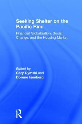 Seeking Shelter on the Pacific Rim: Financial Globalization, Social Change, and the Housing Market by Gary Dymski, Dorene Isenberg