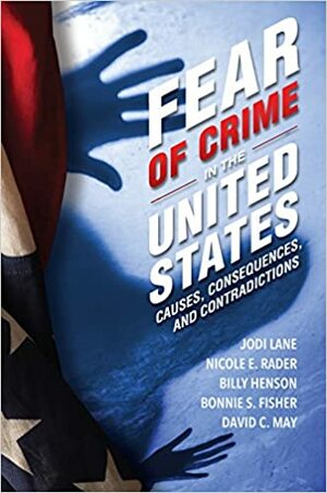 Fear of Crime in the United States: Causes, Consequences, and Contradictions by Nicole E. Rader, Bonnie S. Fisher, David C. May, Billy Henson, Jodi Lane