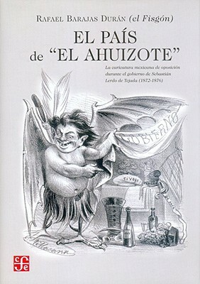 El Pais de "El Ahuizote." la Caricatura Mexicana de Oposicoin Durante el Gobierno de Sebastian Lerdo de Tajada (1872-1876) Rafael "El Fisgon" Barajas by Diego Gambetta, Rafael Barajas