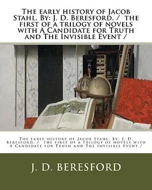 The early history of Jacob Stahl. By: J. D. Beresford. / the first of a trilogy of novels with A Candidate for Truth and The Invisible Event / by J. D. Beresford