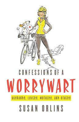 Confessions of a Worrywart: Husbands, Mothers, Lovers and Others by Susan Orlins