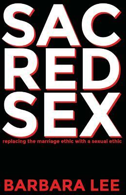 Sacred Sex: Replacing the Marriage Ethic with a Sexual Ethic by Barbara Lee