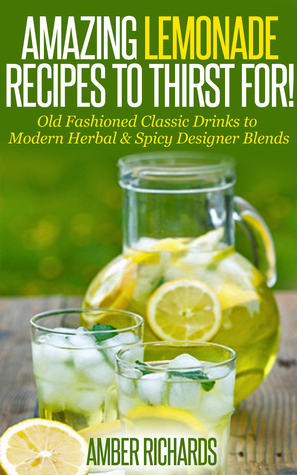 Amazing Lemonade Recipes To Thirst For!: Old Fashioned Classic Drinks to Modern Herbal & Spicy Designer Blends by Amber Richards