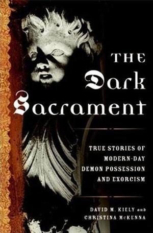 The Dark Sacrament: True Stories of Modern-Day Demon Possession and Exorcism by Christina McKenna, David Kiely