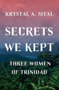Secrets We Kept: Three Women of Trinidad by Krystal A. Sital