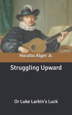 Struggling Upward: Or Luke Larkin's Luck by Horatio Alger Jr.