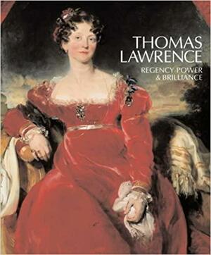 Thomas Lawrence: Regency Power & Brilliance by Peter Funnell, Cassandra Albinson, Lucy Pelz