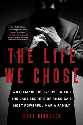 The Life We Chose: William Big Billy d'Elia and the Last Secrets of America's Most Powerful Mafia Family by Matt Birkbeck, Matt Birkbeck