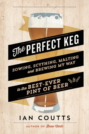 The Perfect Keg: Sowing, Scything, Malting and Brewing My Way to the Best Ever Pint of Beer by Ian Coutts