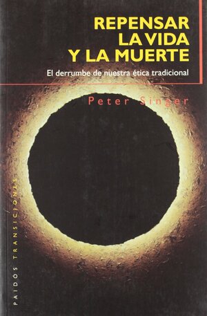 Repensar La Vida Y La Muerte/ Rethinking Life and Death: El Derrumbe De Nuestra Etica Profesional/ the Collapse of Our Traditional Ethics by Peter Singer