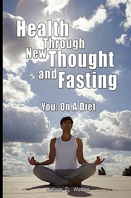 Health Through New Thought and Fasting - You: On a Diet by Wallace D. Wattles, Elizabeth Towne, Towne Elizabeth Towne