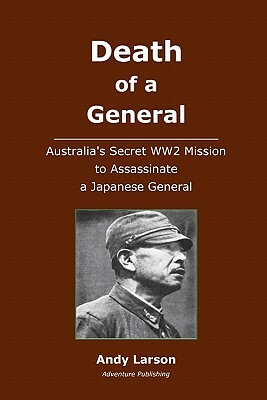 Death of a General: Austalia's Secret WW2 Mission to Assassinate a Japanese General by Andy Larson