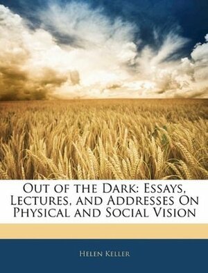 Out of the Dark: Essays, Lectures, and Addresses on Physical and Social Vision by Helen Keller