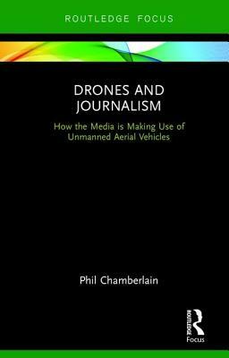 Drones and Journalism: How the Media Is Making Use of Unmanned Aerial Vehicles by Phillip Chamberlain