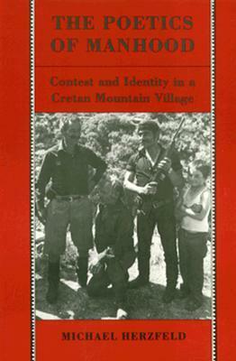 The Poetics of Manhood: Contest and Identity in a Cretan Mountain Village by Michael Herzfeld