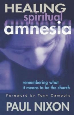 Healing Spiritual Amnesia: Remembering What It Means to Be the Church by Paul Nixon