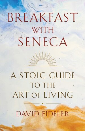 Breakfast with Seneca: A Stoic Guide to the Art of Living by David Fideler