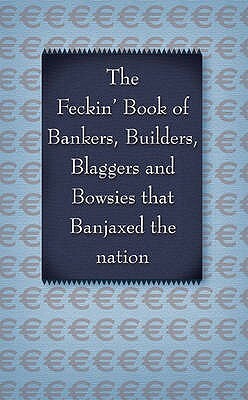 The Feckin' Book of Bankers, Builders, Blaggers and Bowsies That Banjaxed the Nation by Colin Murphy, Donal O'Dea