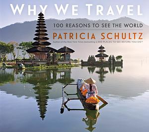 Why We Travel: 100 Reasons To See The World by Patricia Schultz