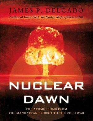 Nuclear Dawn: The Atomic Bomb, from the Manhattan Project to the Cold War by James P. Delgado