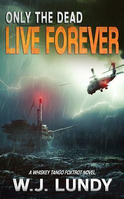 Only the Dead Live Forever: A Whiskey Tango Foxtrot Novel by W. J. Lundy