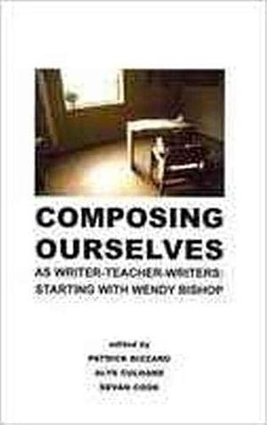 Composing Ourselves as Writer-teacher-writers: Starting with Wendy Bishop by Devan Cook, Patrick Bizzaro, Alys Culhane