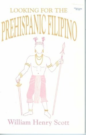 Looking for the Prehispanic Filipino: And Other Essays in Philippine History by William Henry Scott