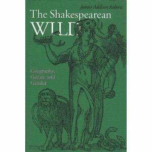 The Shakespearean Wild: Geography, Genus, and Gender by Jeanne Addison Roberts