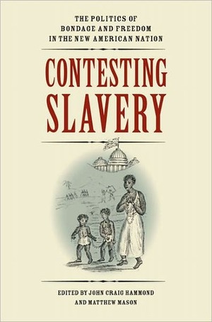 Contesting Slavery: The Politics of Bondage and Freedom in the New American Nation by John Craig Hammond, Matthew Mason