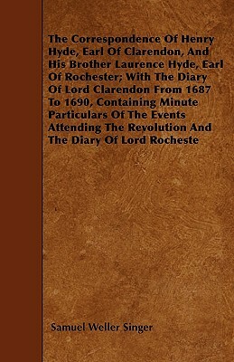 The Correspondence Of Henry Hyde, Earl Of Clarendon, And His Brother Laurence Hyde, Earl Of Rochester; With The Diary Of Lord Clarendon From 1687 To 1 by Samuel Weller Singer