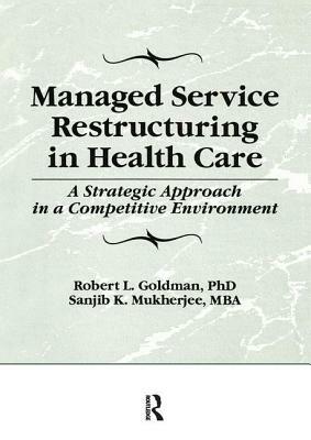 Managed Service Restructuring in Health Care: A Strategic Approach in a Competitive Environment by Sanjib K. Mukherjee, William Winston, Robert L. Goldman