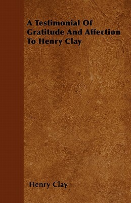 A Testimonial Of Gratitude And Affection To Henry Clay by Henry Clay