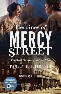 Heroines of Mercy Street: The Real Nurses of the Civil War by Pamela D. Toler
